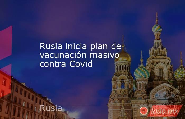 Rusia inicia plan de vacunación masivo contra Covid. Noticias en tiempo real