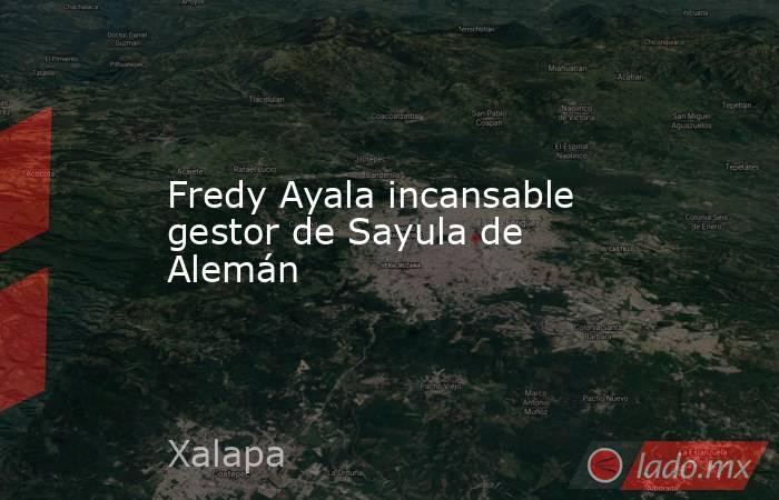 Fredy Ayala incansable gestor de Sayula de Alemán. Noticias en tiempo real