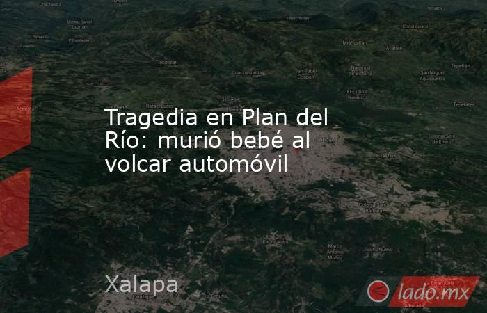 Tragedia en Plan del Río: murió bebé al volcar automóvil. Noticias en tiempo real