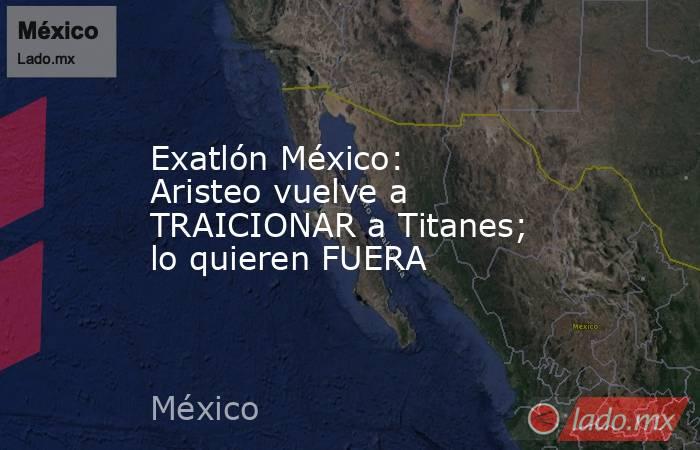 Exatlón México: Aristeo vuelve a TRAICIONAR a Titanes; lo quieren FUERA. Noticias en tiempo real