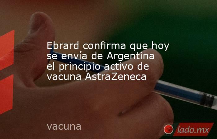 Ebrard confirma que hoy se envía de Argentina el principio activo de vacuna AstraZeneca. Noticias en tiempo real
