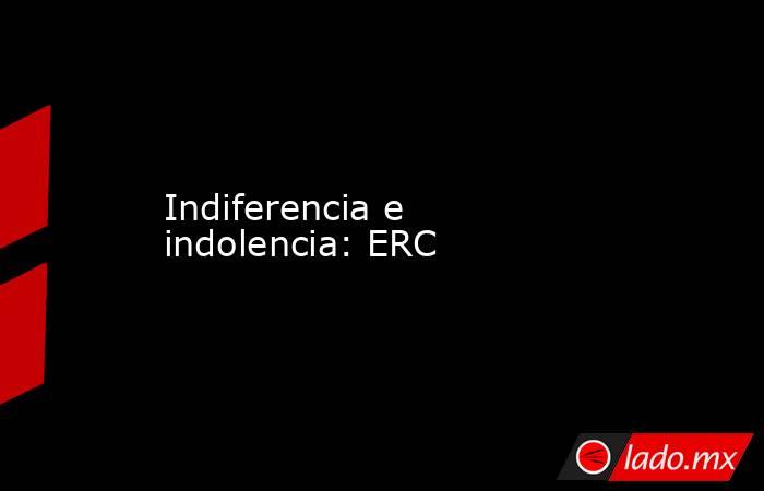 Indiferencia e indolencia: ERC. Noticias en tiempo real