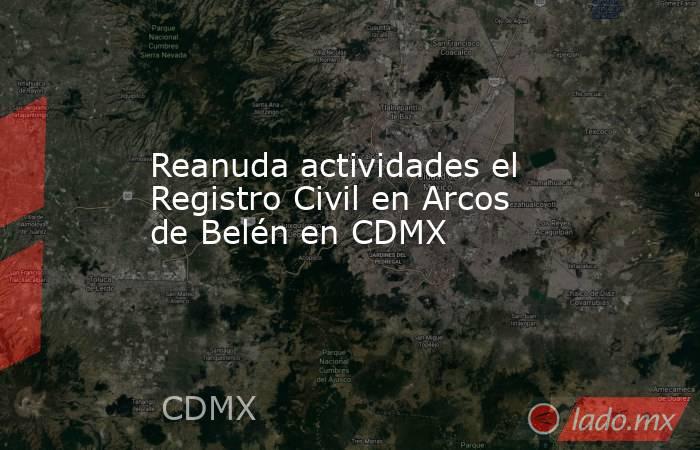 Reanuda actividades el Registro Civil en Arcos de Belén en CDMX. Noticias en tiempo real