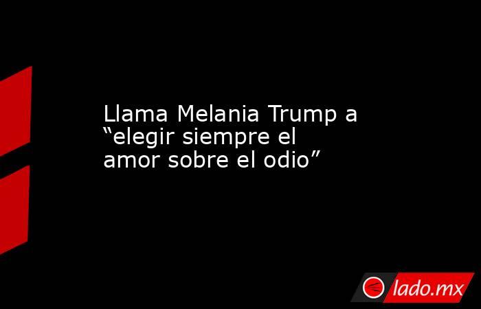 Llama Melania Trump a “elegir siempre el amor sobre el odio”. Noticias en tiempo real