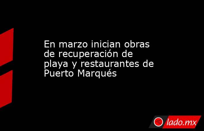 En marzo inician obras de recuperación de playa y restaurantes de Puerto Marqués. Noticias en tiempo real