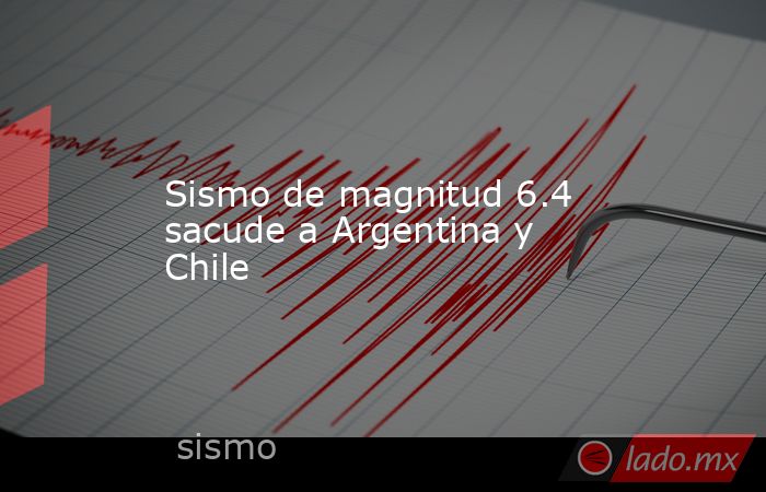 Sismo de magnitud 6.4 sacude a Argentina y Chile. Noticias en tiempo real