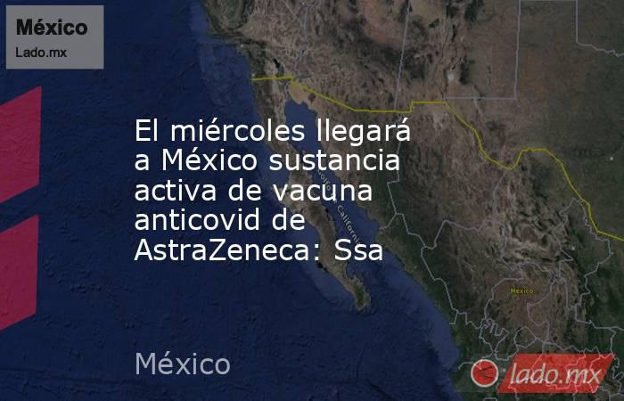 El miércoles llegará a México sustancia activa de vacuna anticovid de AstraZeneca: Ssa. Noticias en tiempo real