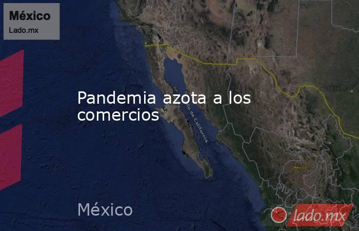 Pandemia azota a los comercios. Noticias en tiempo real