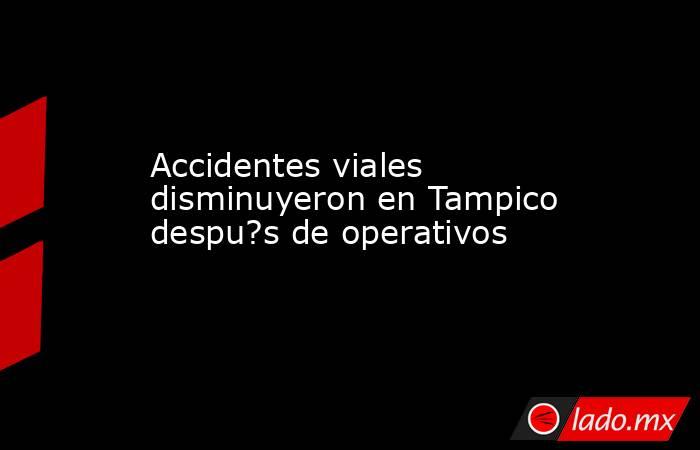 Accidentes viales disminuyeron en Tampico despu?s de operativos. Noticias en tiempo real