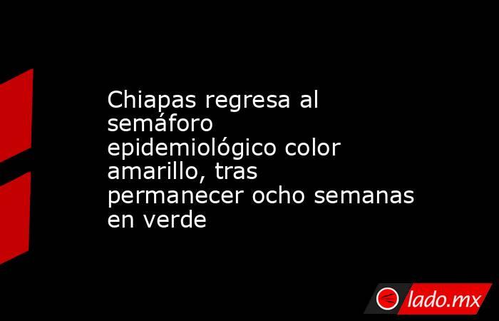 Chiapas regresa al semáforo epidemiológico color amarillo, tras permanecer ocho semanas en verde. Noticias en tiempo real
