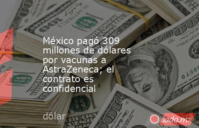 México pagó 309 millones de dólares por vacunas a AstraZeneca; el contrato es confidencial. Noticias en tiempo real