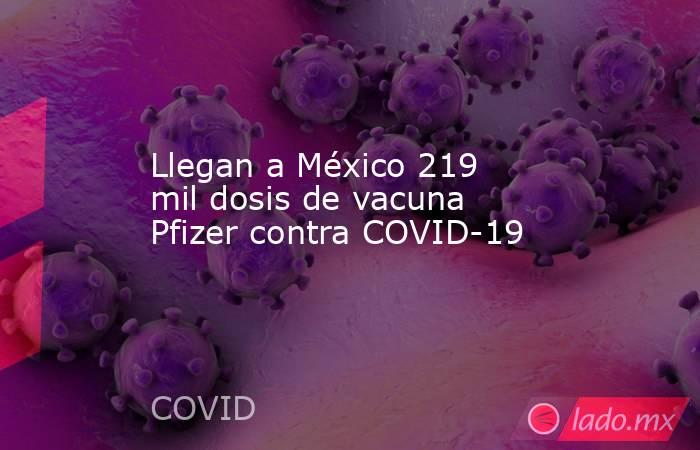Llegan a México 219 mil dosis de vacuna Pfizer contra COVID-19. Noticias en tiempo real