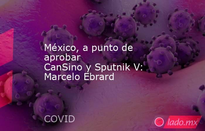 México, a punto de aprobar CanSino y Sputnik V: Marcelo Ebrard. Noticias en tiempo real