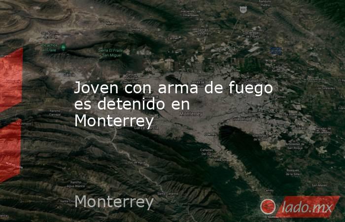 Joven con arma de fuego es detenido en Monterrey. Noticias en tiempo real