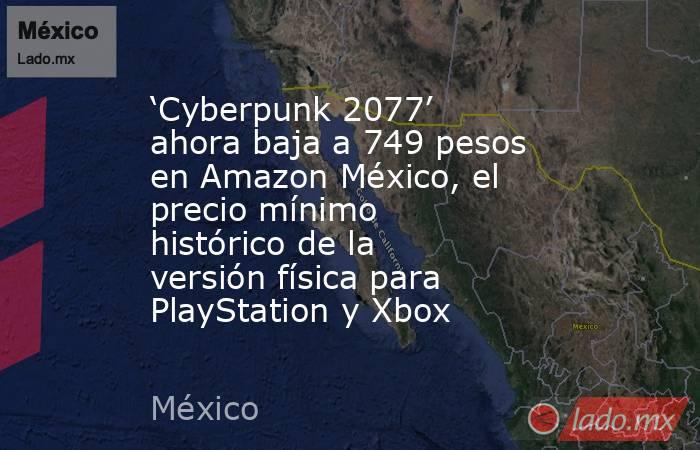 ‘Cyberpunk 2077’ ahora baja a 749 pesos en Amazon México, el precio mínimo histórico de la versión física para PlayStation y Xbox. Noticias en tiempo real