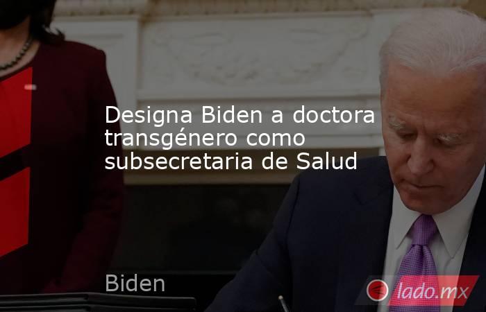 Designa Biden a doctora transgénero como subsecretaria de Salud. Noticias en tiempo real