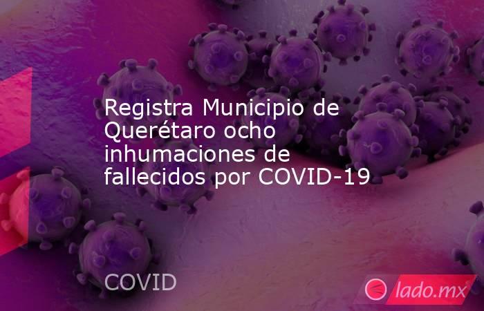 Registra Municipio de Querétaro ocho inhumaciones de fallecidos por COVID-19. Noticias en tiempo real