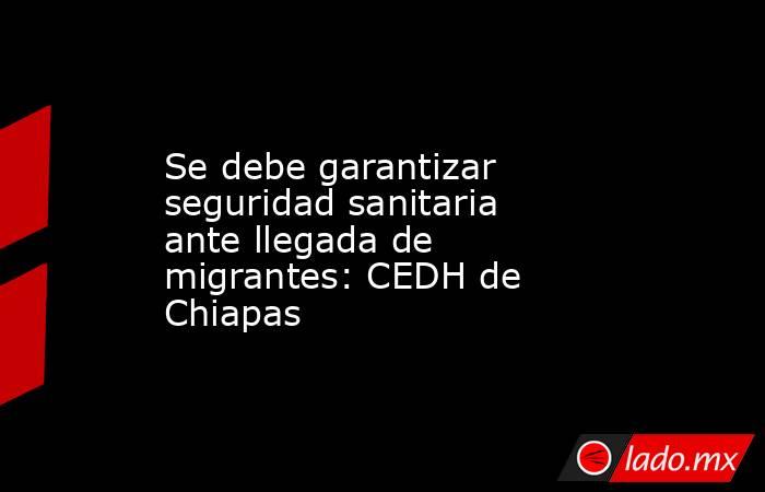 Se debe garantizar seguridad sanitaria ante llegada de migrantes: CEDH de Chiapas. Noticias en tiempo real