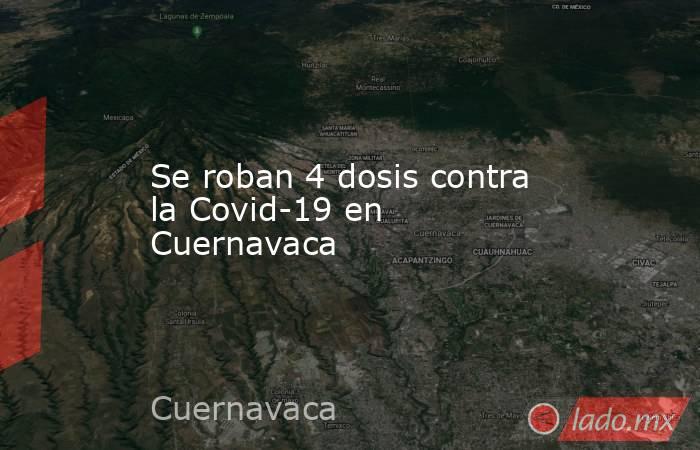 Se roban 4 dosis contra la Covid-19 en Cuernavaca. Noticias en tiempo real