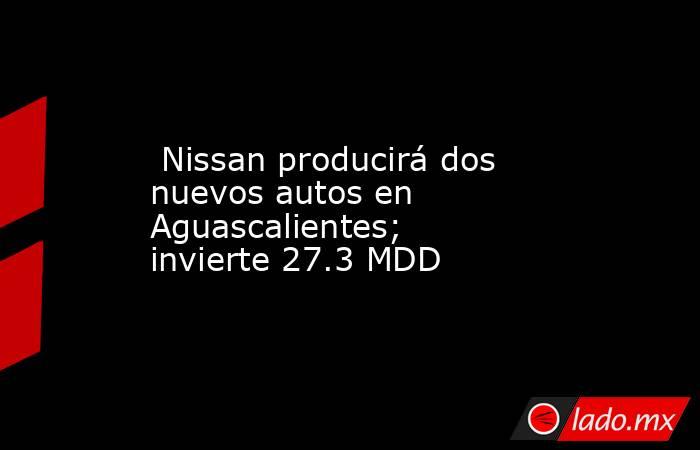  Nissan producirá dos nuevos autos en Aguascalientes; invierte 27.3 MDD. Noticias en tiempo real