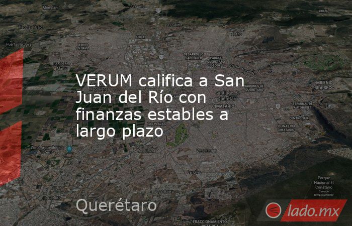 VERUM califica a San Juan del Río con finanzas estables a largo plazo. Noticias en tiempo real