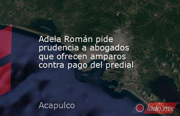Adela Román pide prudencia a abogados que ofrecen amparos contra pago del predial. Noticias en tiempo real