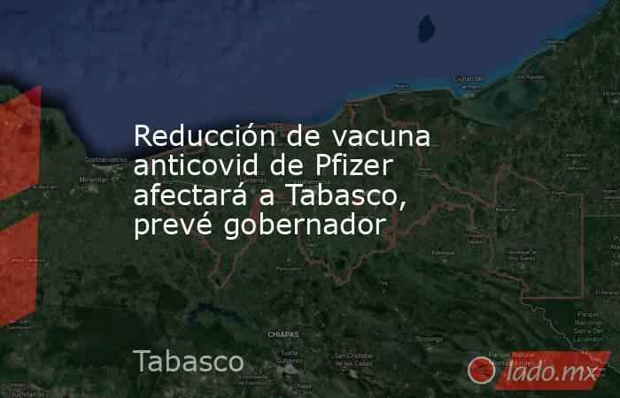Reducción de vacuna anticovid de Pfizer afectará a Tabasco, prevé gobernador. Noticias en tiempo real