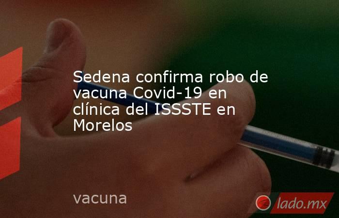 Sedena confirma robo de vacuna Covid-19 en clínica del ISSSTE en Morelos. Noticias en tiempo real