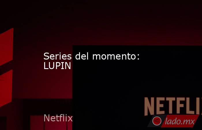 Series del momento: LUPIN. Noticias en tiempo real