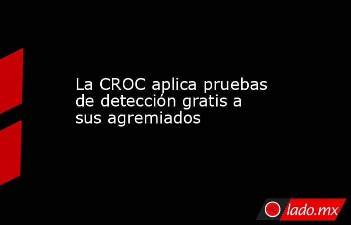 La CROC aplica pruebas de detección gratis a sus agremiados. Noticias en tiempo real