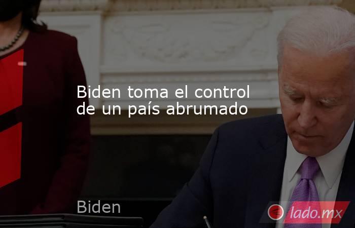 Biden toma el control de un país abrumado. Noticias en tiempo real