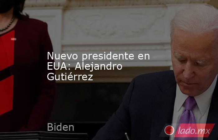 Nuevo presidente en EUA: Alejandro Gutiérrez. Noticias en tiempo real