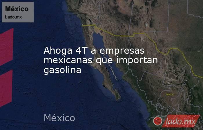 Ahoga 4T a empresas mexicanas que importan gasolina. Noticias en tiempo real