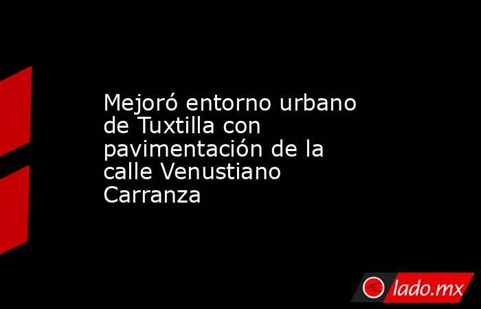 Mejoró entorno urbano de Tuxtilla con pavimentación de la calle Venustiano Carranza. Noticias en tiempo real