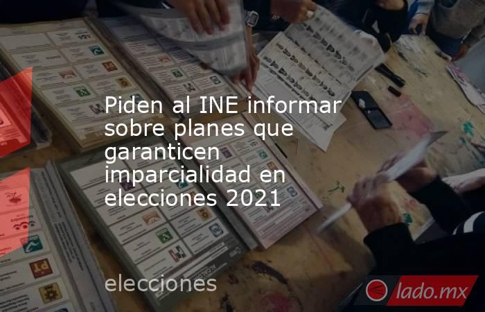 Piden al INE informar sobre planes que garanticen imparcialidad en elecciones 2021. Noticias en tiempo real
