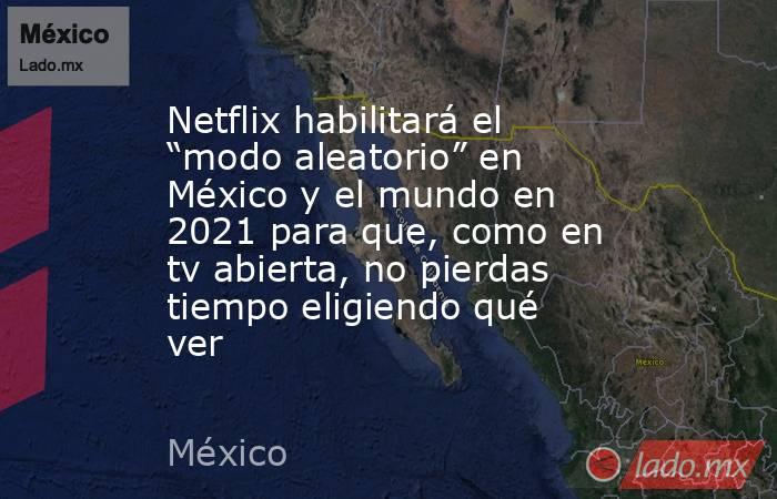 Netflix habilitará el “modo aleatorio” en México y el mundo en 2021 para que, como en tv abierta, no pierdas tiempo eligiendo qué ver. Noticias en tiempo real