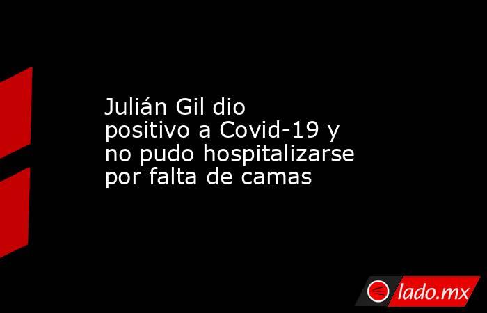 Julián Gil dio positivo a Covid-19 y no pudo hospitalizarse por falta de camas. Noticias en tiempo real