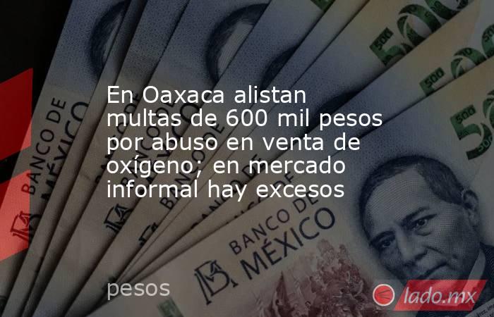 En Oaxaca alistan multas de 600 mil pesos por abuso en venta de oxígeno; en mercado informal hay excesos. Noticias en tiempo real