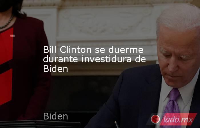 Bill Clinton se duerme durante investidura de Biden. Noticias en tiempo real