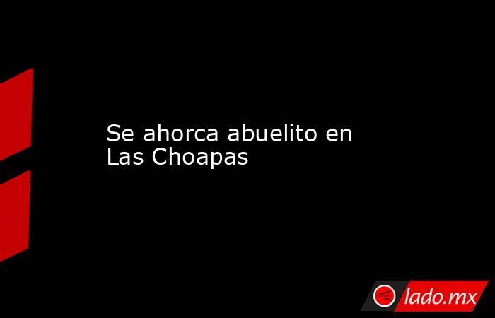 Se ahorca abuelito en Las Choapas. Noticias en tiempo real