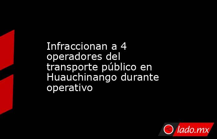 Infraccionan a 4 operadores del transporte público en Huauchinango durante operativo. Noticias en tiempo real