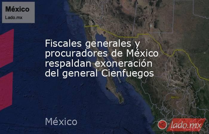 Fiscales generales y procuradores de México respaldan exoneración del general Cienfuegos. Noticias en tiempo real