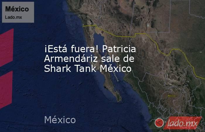 ¡Está fuera! Patricia Armendáriz sale de Shark Tank México. Noticias en tiempo real