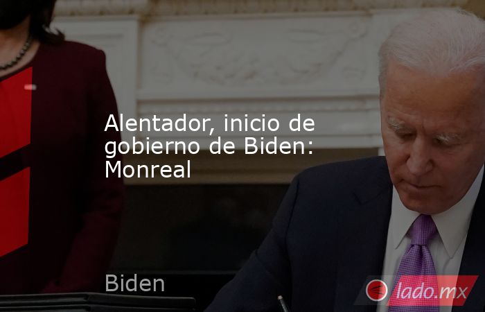 Alentador, inicio de gobierno de Biden: Monreal. Noticias en tiempo real
