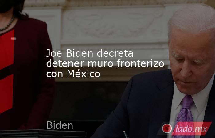 Joe Biden decreta detener muro fronterizo con México. Noticias en tiempo real