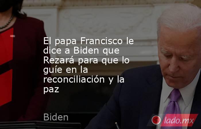 El papa Francisco le dice a Biden que Rezará para que lo guíe en la reconciliación y la paz. Noticias en tiempo real