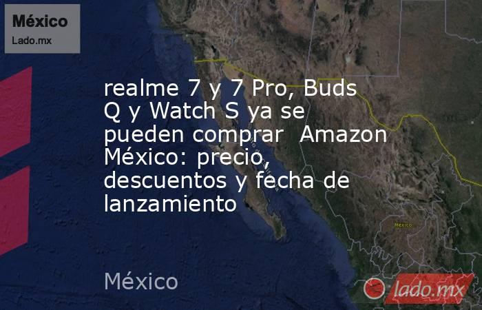 realme 7 y 7 Pro, Buds Q y Watch S ya se pueden comprar  Amazon México: precio, descuentos y fecha de lanzamiento. Noticias en tiempo real