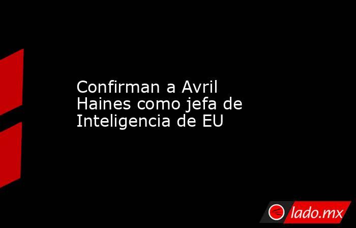 Confirman a Avril Haines como jefa de Inteligencia de EU. Noticias en tiempo real