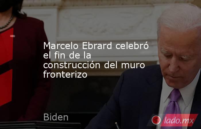 Marcelo Ebrard celebró el fin de la construcción del muro fronterizo. Noticias en tiempo real