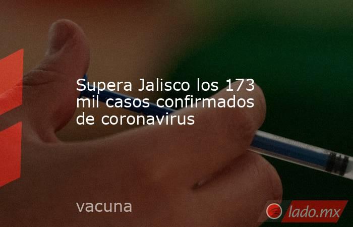 Supera Jalisco los 173 mil casos confirmados de coronavirus. Noticias en tiempo real